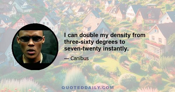 I can double my density from three-sixty degrees to seven-twenty instantly.