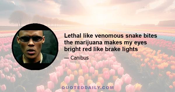 Lethal like venomous snake bites the marijuana makes my eyes bright red like brake lights