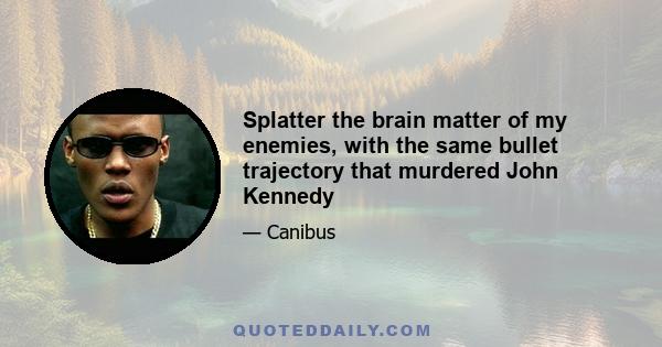 Splatter the brain matter of my enemies, with the same bullet trajectory that murdered John Kennedy