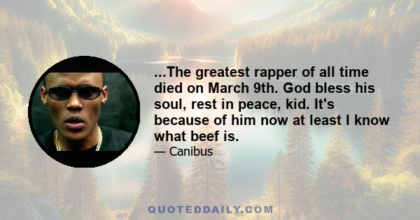 ...The greatest rapper of all time died on March 9th. God bless his soul, rest in peace, kid. It's because of him now at least I know what beef is.