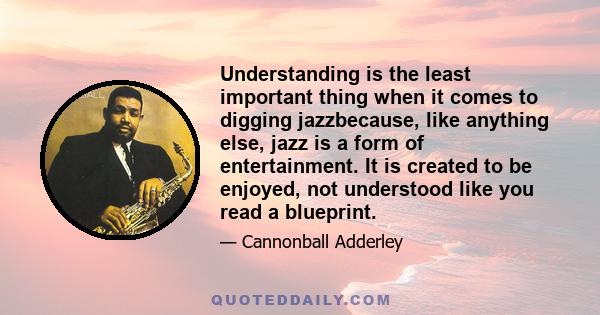 Understanding is the least important thing when it comes to digging jazzbecause, like anything else, jazz is a form of entertainment. It is created to be enjoyed, not understood like you read a blueprint.