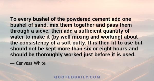 To every bushel of the powdered cement add one bushel of sand, mix them together and pass them through a sieve, then add a sufficient quantity of water to make it (by well mixing and working) about the consistency of a