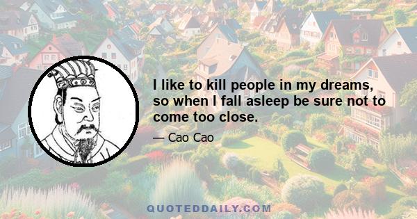 I like to kill people in my dreams, so when I fall asleep be sure not to come too close.