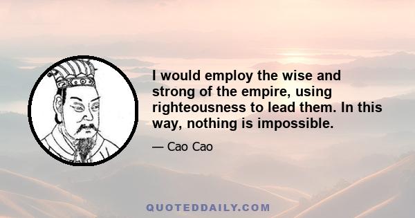 I would employ the wise and strong of the empire, using righteousness to lead them. In this way, nothing is impossible.