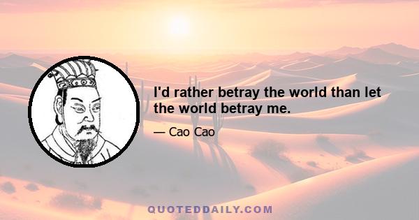 I'd rather betray the world than let the world betray me.