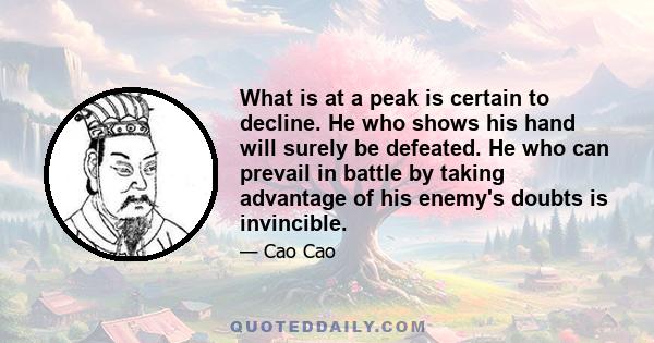 What is at a peak is certain to decline. He who shows his hand will surely be defeated. He who can prevail in battle by taking advantage of his enemy's doubts is invincible.