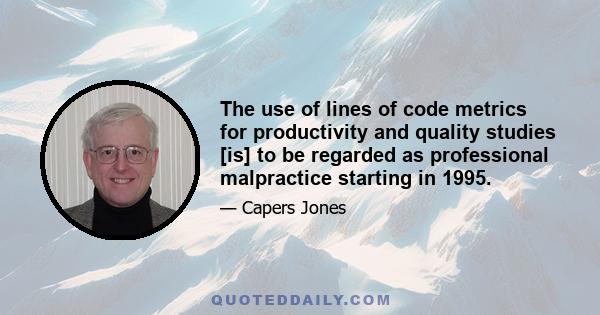 The use of lines of code metrics for productivity and quality studies [is] to be regarded as professional malpractice starting in 1995.