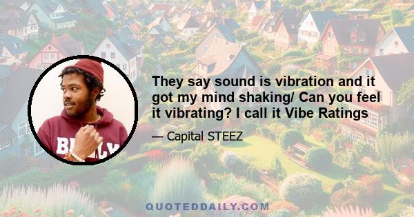 They say sound is vibration and it got my mind shaking/ Can you feel it vibrating? I call it Vibe Ratings