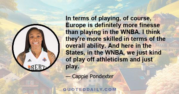 In terms of playing, of course, Europe is definitely more finesse than playing in the WNBA. I think they're more skilled in terms of the overall ability. And here in the States, in the WNBA, we just kind of play off