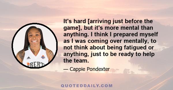 It's hard [arriving just before the game], but it's more mental than anything. I think I prepared myself as I was coming over mentally, to not think about being fatigued or anything, just to be ready to help the team.