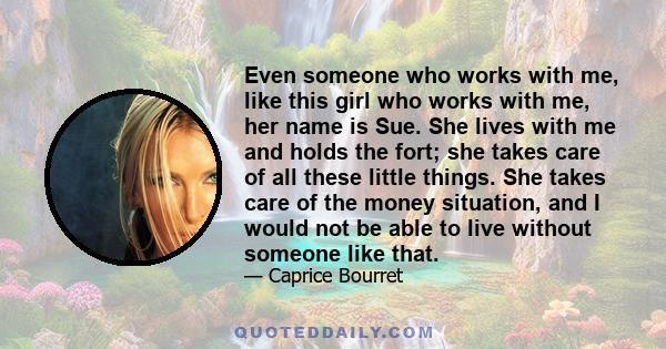 Even someone who works with me, like this girl who works with me, her name is Sue. She lives with me and holds the fort; she takes care of all these little things. She takes care of the money situation, and I would not