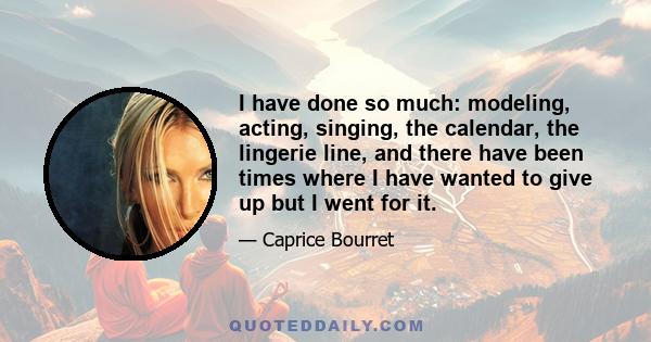 I have done so much: modeling, acting, singing, the calendar, the lingerie line, and there have been times where I have wanted to give up but I went for it.