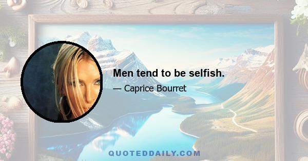 Men tend to be selfish.