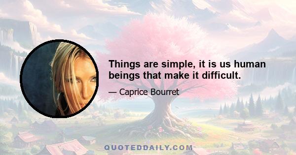 Things are simple, it is us human beings that make it difficult.