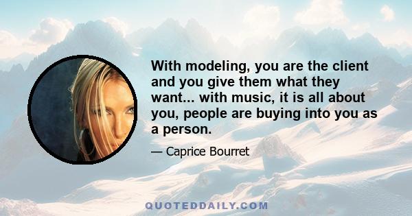 With modeling, you are the client and you give them what they want... with music, it is all about you, people are buying into you as a person.