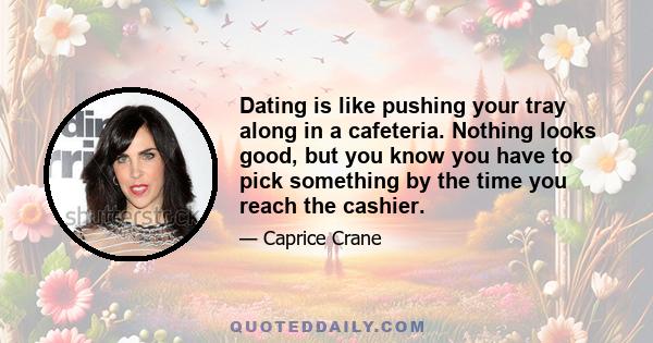 Dating is like pushing your tray along in a cafeteria. Nothing looks good, but you know you have to pick something by the time you reach the cashier.