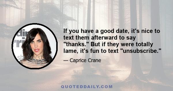 If you have a good date, it's nice to text them afterward to say thanks. But if they were totally lame, it's fun to text unsubscribe.