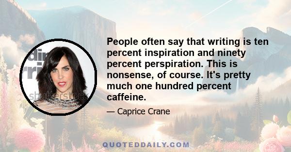 People often say that writing is ten percent inspiration and ninety percent perspiration. This is nonsense, of course. It's pretty much one hundred percent caffeine.