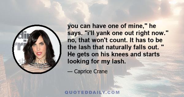 you can have one of mine, he says. i'll yank one out right now. no, that won't count. It has to be the lash that naturally falls out.  He gets on his knees and starts looking for my lash.