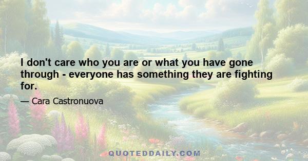 I don't care who you are or what you have gone through - everyone has something they are fighting for.