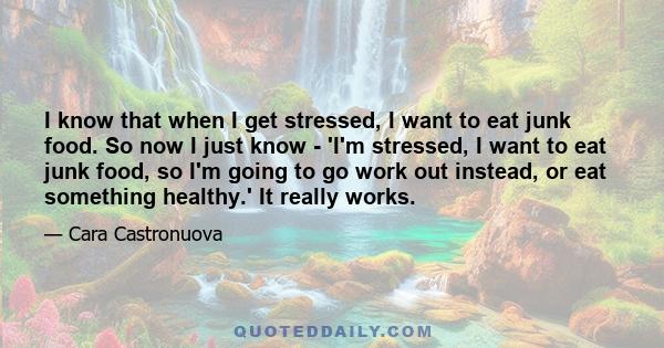 I know that when I get stressed, I want to eat junk food. So now I just know - 'I'm stressed, I want to eat junk food, so I'm going to go work out instead, or eat something healthy.' It really works.