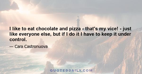 I like to eat chocolate and pizza - that's my vice! - just like everyone else, but if I do it I have to keep it under control.