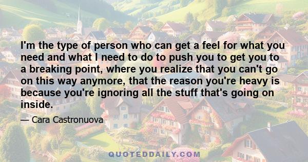 I'm the type of person who can get a feel for what you need and what I need to do to push you to get you to a breaking point, where you realize that you can't go on this way anymore, that the reason you're heavy is