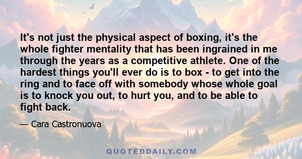 It's not just the physical aspect of boxing, it's the whole fighter mentality that has been ingrained in me through the years as a competitive athlete. One of the hardest things you'll ever do is to box - to get into