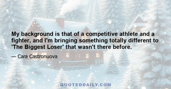 My background is that of a competitive athlete and a fighter, and I'm bringing something totally different to 'The Biggest Loser' that wasn't there before.