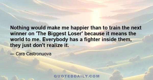 Nothing would make me happier than to train the next winner on 'The Biggest Loser' because it means the world to me. Everybody has a fighter inside them, they just don't realize it.