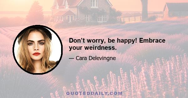 Don’t worry, be happy! Embrace your weirdness.