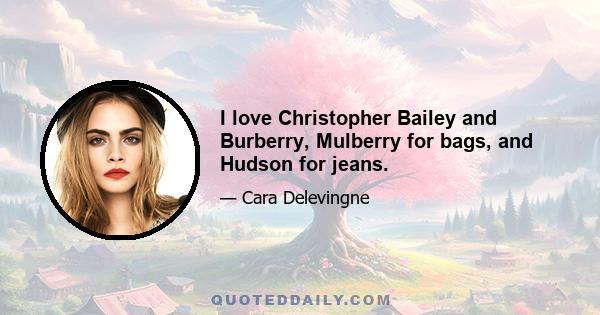 I love Christopher Bailey and Burberry, Mulberry for bags, and Hudson for jeans.