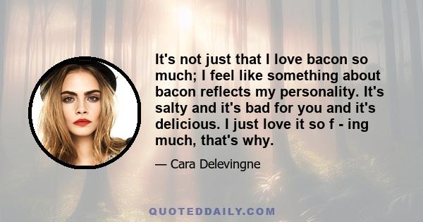 It's not just that I love bacon so much; I feel like something about bacon reflects my personality. It's salty and it's bad for you and it's delicious. I just love it so f - ing much, that's why.