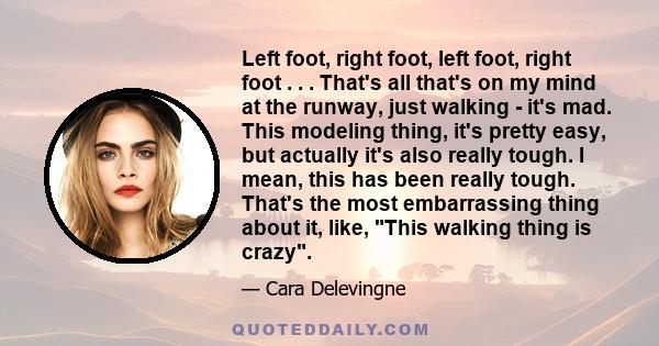 Left foot, right foot, left foot, right foot . . . That's all that's on my mind at the runway, just walking - it's mad. This modeling thing, it's pretty easy, but actually it's also really tough. I mean, this has been