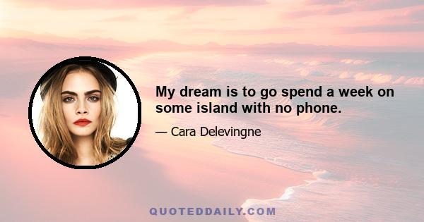 My dream is to go spend a week on some island with no phone.