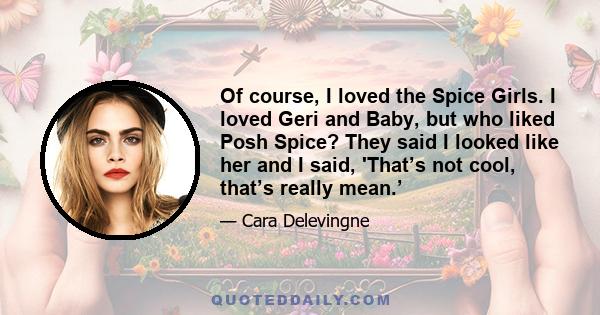 Of course, I loved the Spice Girls. I loved Geri and Baby, but who liked Posh Spice? They said I looked like her and I said, 'That’s not cool, that’s really mean.’