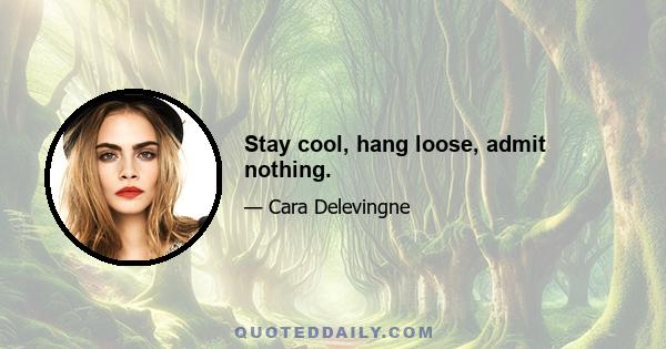 Stay cool, hang loose, admit nothing.