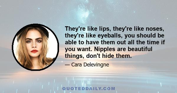 They're like lips, they're like noses, they're like eyeballs, you should be able to have them out all the time if you want. Nipples are beautiful things, don't hide them.