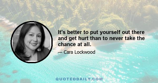 It's better to put yourself out there and get hurt than to never take the chance at all.