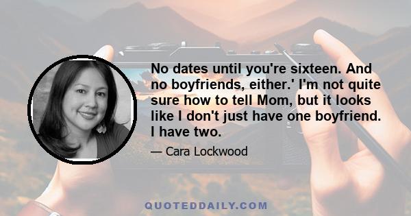 No dates until you're sixteen. And no boyfriends, either.' I'm not quite sure how to tell Mom, but it looks like I don't just have one boyfriend. I have two.