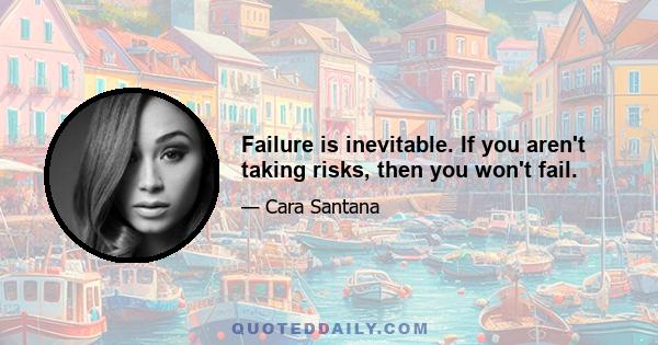 Failure is inevitable. If you aren't taking risks, then you won't fail.