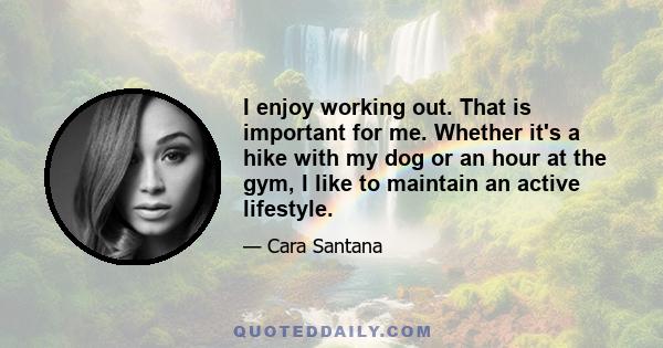 I enjoy working out. That is important for me. Whether it's a hike with my dog or an hour at the gym, I like to maintain an active lifestyle.