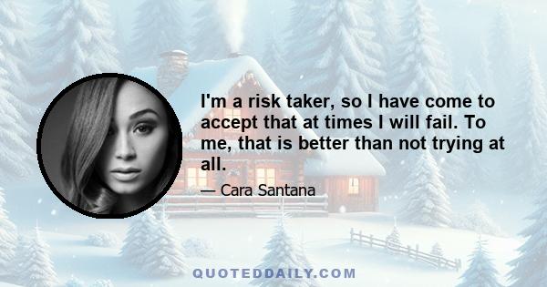 I'm a risk taker, so I have come to accept that at times I will fail. To me, that is better than not trying at all.