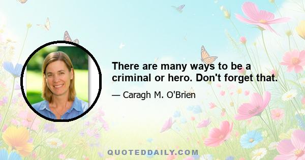 There are many ways to be a criminal or hero. Don't forget that.