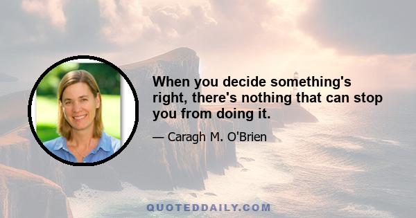 When you decide something's right, there's nothing that can stop you from doing it.