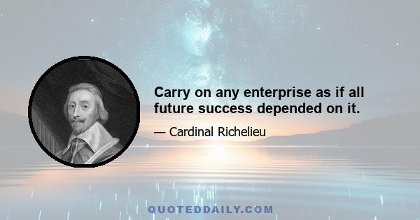 Carry on any enterprise as if all future success depended on it.