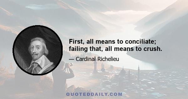 First, all means to conciliate; failing that, all means to crush.