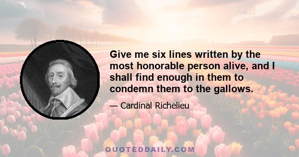 Give me six lines written by the most honorable person alive, and I shall find enough in them to condemn them to the gallows.