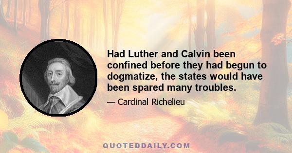 Had Luther and Calvin been confined before they had begun to dogmatize, the states would have been spared many troubles.