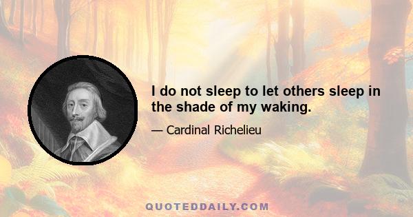 I do not sleep to let others sleep in the shade of my waking.